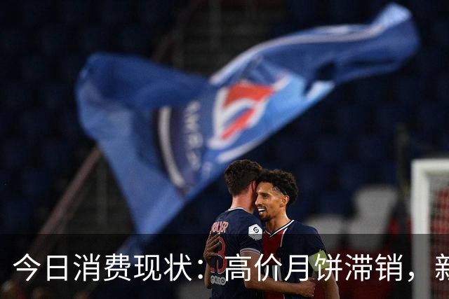 今日消费现状：高价月饼滞销，新机购买犹豫，白酒亦难畅销
