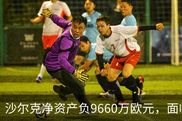 沙尔克净资产负9660万欧元，面临降分风险